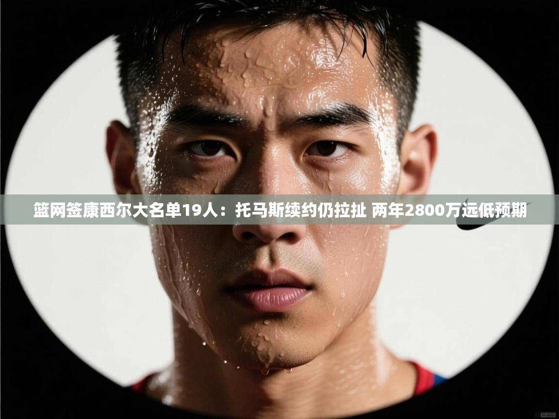 篮网签康西尔大名单19人:托马斯续约仍拉扯 两年2800万远低预期 第1张