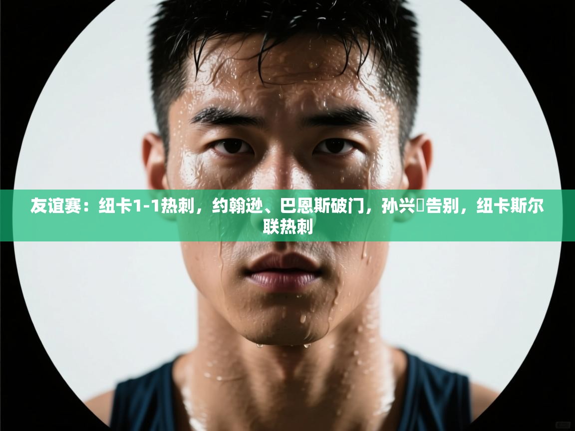 友谊赛:纽卡1-1热刺,约翰逊、巴恩斯破门,孙兴慜告别,纽卡斯尔联热刺