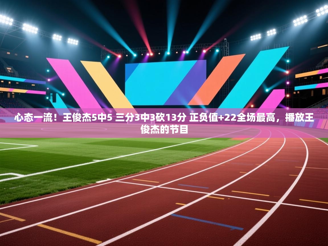 心态一流!王俊杰5中5 三分3中3砍13分 正负值+22全场最高,播放王俊杰的节目 第1张
