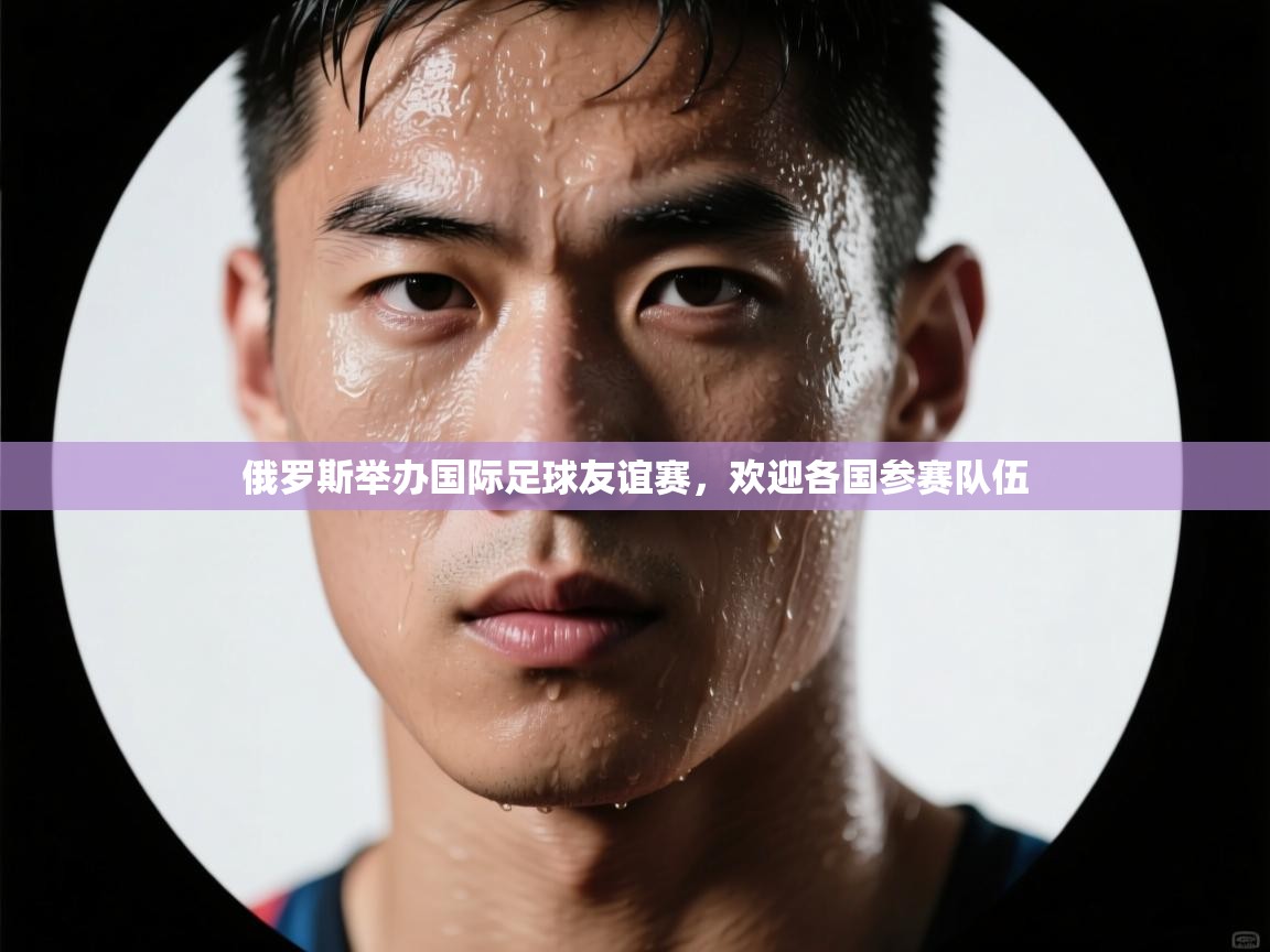 俄罗斯举办国际足球友谊赛，欢迎各国参赛队伍  第2张